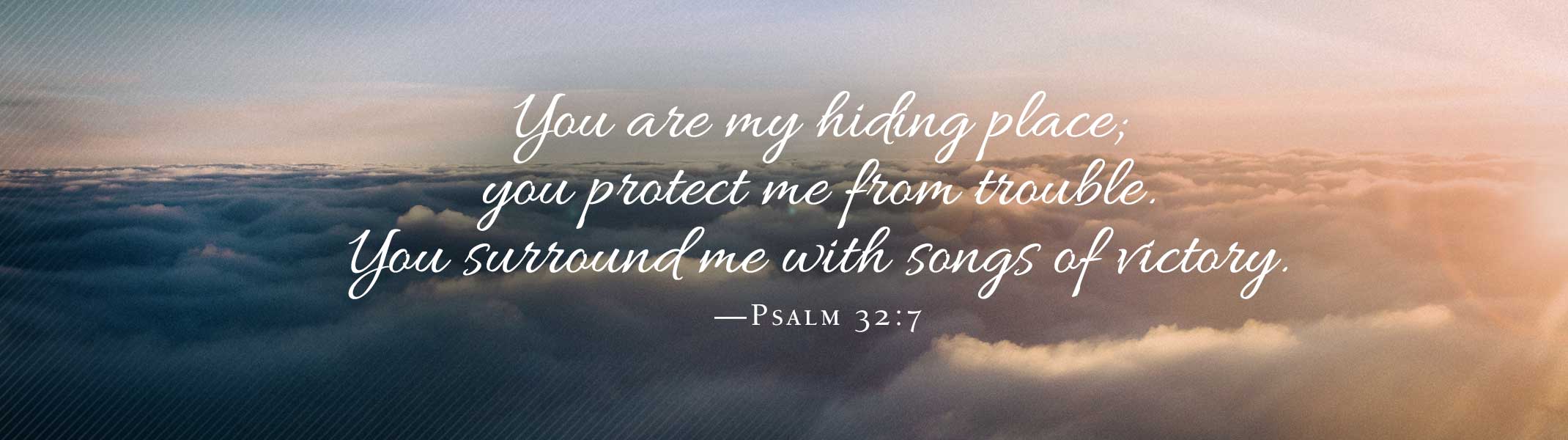 You are my hiding place; you protect me from trouble. You surround me with songs of victory. (Psalm 32:7)